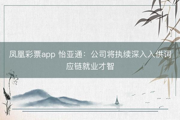 凤凰彩票app 怡亚通：公司将执续深入入供词应链就业才智