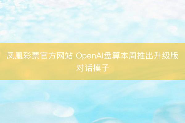 凤凰彩票官方网站 OpenAI盘算本周推出升级版对话模子