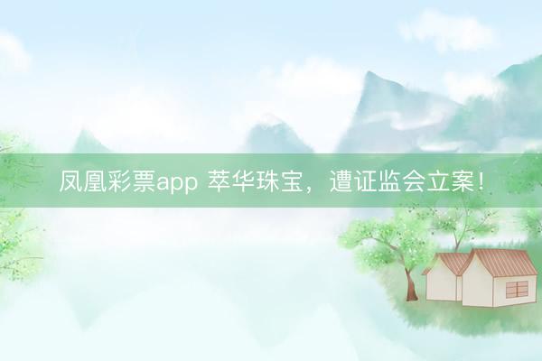 凤凰彩票app 萃华珠宝，遭证监会立案！