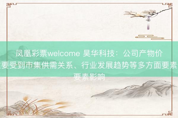 凤凰彩票welcome 昊华科技：公司产物价钱主要受到市集供需关系、行业发展趋势等多方面要素影响