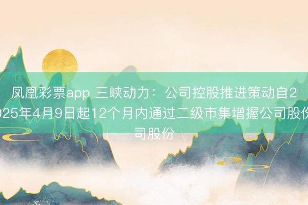 凤凰彩票app 三峡动力：公司控股推进策动自2025年4月9日起12个月内通过二级市集增握公司股份
