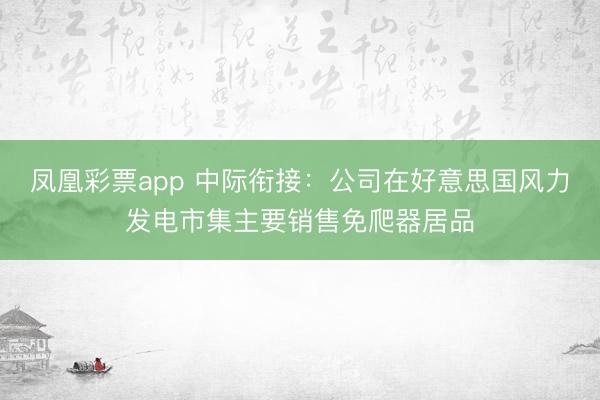 凤凰彩票app 中际衔接：公司在好意思国风力发电市集主要销售免爬器居品