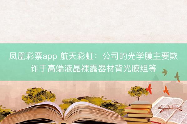 凤凰彩票app 航天彩虹：公司的光学膜主要欺诈于高端液晶裸露器材背光膜组等