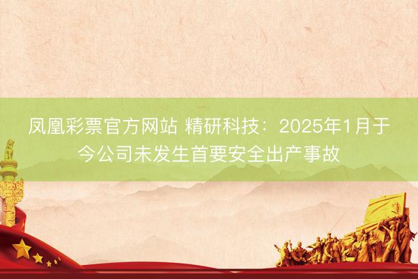 凤凰彩票官方网站 精研科技：2025年1月于今公司未发生首要安全出产事故