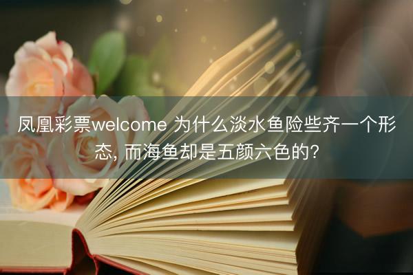 凤凰彩票welcome 为什么淡水鱼险些齐一个形态, 而海鱼却是五颜六色的?