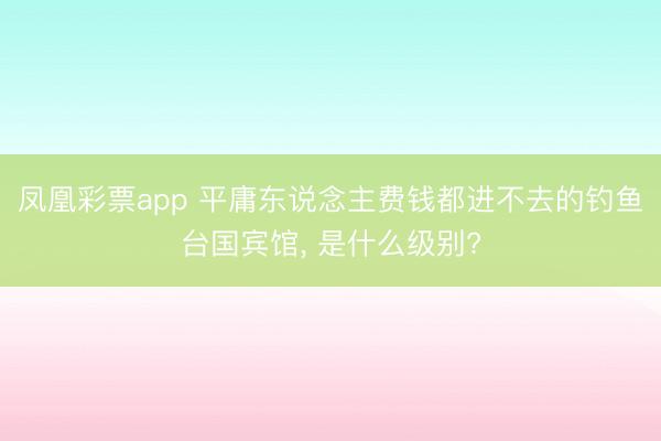 凤凰彩票app 平庸东说念主费钱都进不去的钓鱼台国宾馆, 是什么级别?
