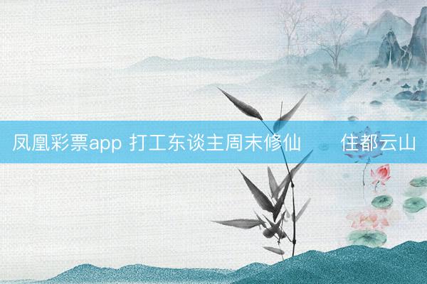 凤凰彩票app 打工东谈主周末修仙⛰️住都云山
