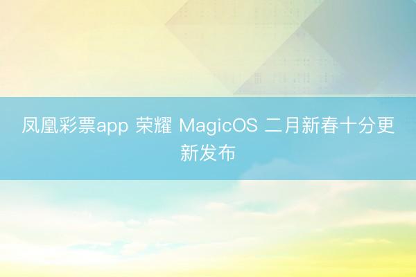 凤凰彩票app 荣耀 MagicOS 二月新春十分更新发布