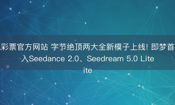 凤凰彩票官方网站 字节绝顶两大全新模子上线! 即梦首发接入Seedance 2.0、Seedream 5.0 Lite