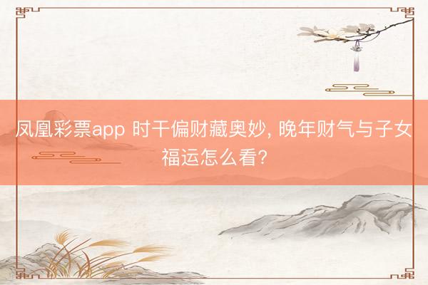 凤凰彩票app 时干偏财藏奥妙, 晚年财气与子女福运怎么看?