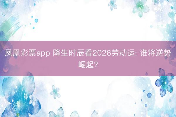 凤凰彩票app 降生时辰看2026劳动运: 谁将逆势崛起?