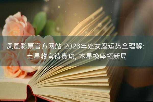 凤凰彩票官方网站 2026年处女座运势全理解: 土星收官铸真功, 木星换座拓新局