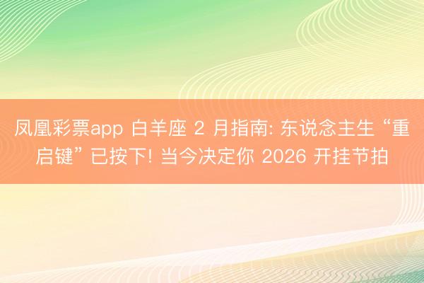 凤凰彩票app 白羊座 2 月指南: 东说念主生 “重启键” 已按下! 当今决定你 2026 开挂节拍
