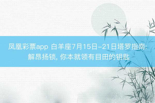 凤凰彩票app 白羊座7月15日-21日塔罗指南: 解昂扬锁, 你本就领有目田的钥匙