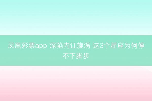 凤凰彩票app 深陷内讧旋涡 这3个星座为何停不下脚步