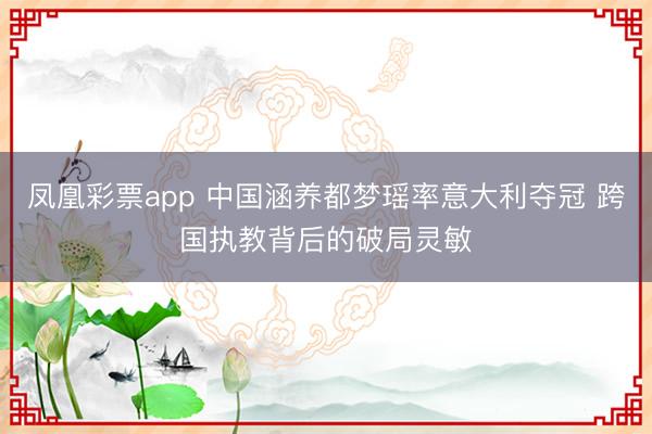 凤凰彩票app 中国涵养都梦瑶率意大利夺冠 跨国执教背后的破局灵敏