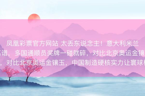 凤凰彩票官方网站 太丢东说念主！意大利米兰冬奥会奖牌质料差到离谱，多国通顺员奖牌一碰就碎，对比北京奥运金镶玉，中国制造硬核实力让寰球校服！