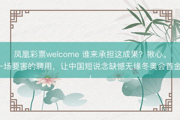凤凰彩票welcome 谁来承担这成果？揪心。一场要害的聘用，让中国短说念缺憾无缘冬奥会首金！
