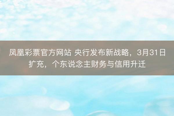 凤凰彩票官方网站 央行发布新战略,3月31日扩充,个东说念主财务与信用升迁