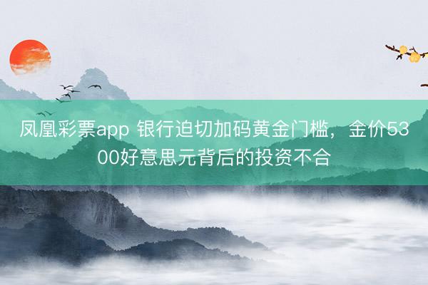 凤凰彩票app 银行迫切加码黄金门槛，金价5300好意思元背后的投资不合