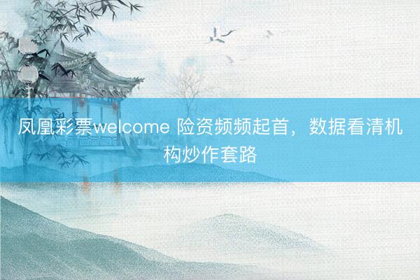 凤凰彩票welcome 险资频频起首，数据看清机构炒作套路