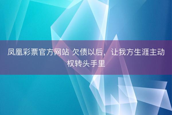 凤凰彩票官方网站 欠债以后，让我方生涯主动权转头手里