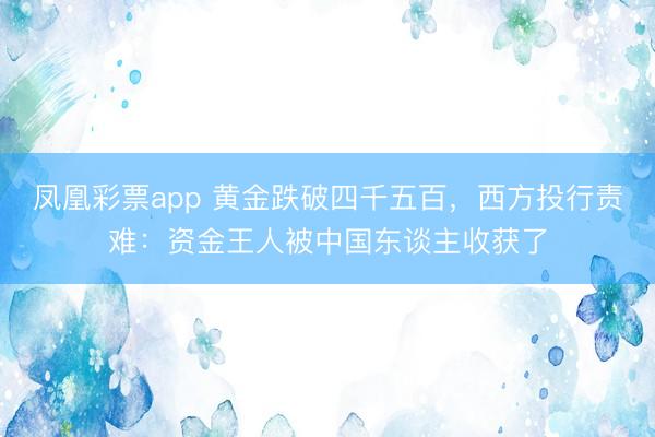 凤凰彩票app 黄金跌破四千五百，西方投行责难：资金王人被中国东谈主收获了
