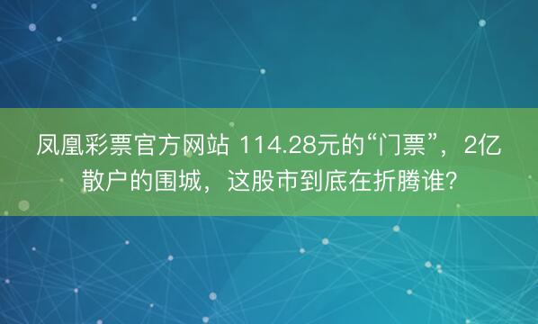 凤凰彩票官方网站 114.28元的“门票”，2亿散户的围城，这股市到底在折腾谁？