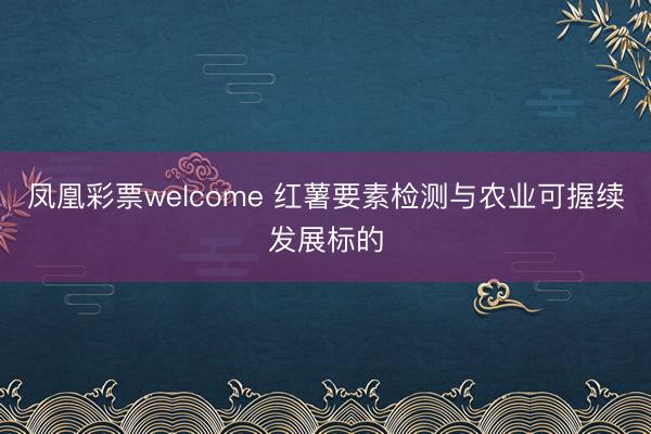 凤凰彩票welcome 红薯要素检测与农业可握续发展标的