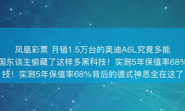 凤凰彩票 月销1.5万台的奥迪A6L究竟多能打？终止底盘才发现德国东谈主偷藏了这样多黑科技！实测5年保值率68%背后的德式神思全在这了