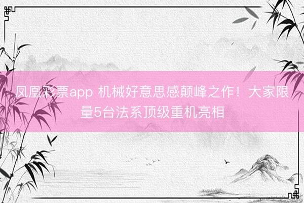 凤凰彩票app 机械好意思感颠峰之作！大家限量5台法系顶级重机亮相