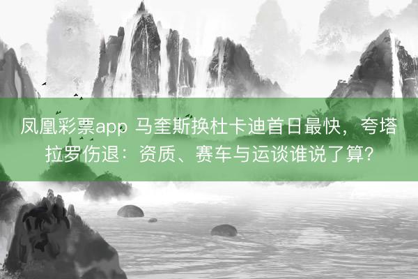 凤凰彩票app 马奎斯换杜卡迪首日最快，夸塔拉罗伤退：资质、赛车与运谈谁说了算？