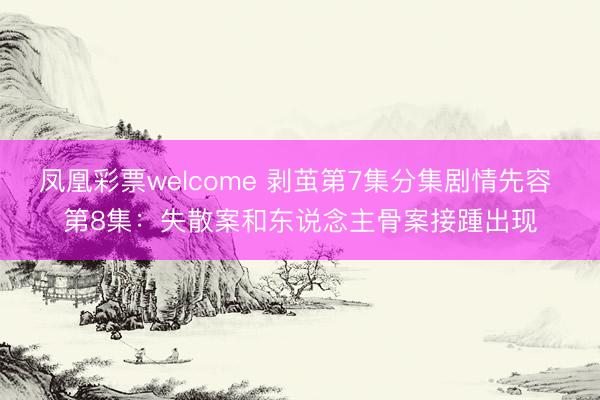 凤凰彩票welcome 剥茧第7集分集剧情先容 第8集：失散案和东说念主骨案接踵出现