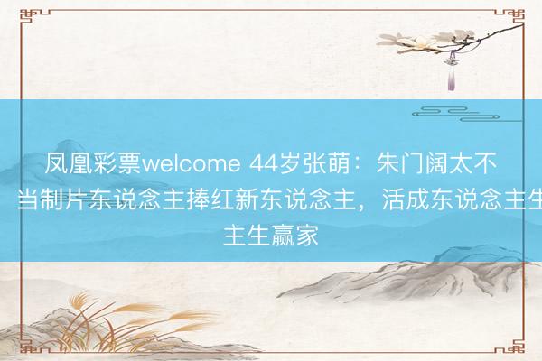 凤凰彩票welcome 44岁张萌：朱门阔太不躺平，当制片东说念主捧红新东说念主，活成东说念主生赢家