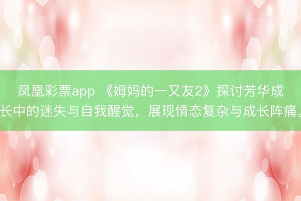 凤凰彩票app 《姆妈的一又友2》探讨芳华成长中的迷失与自我醒觉，展现情态复杂与成长阵痛。