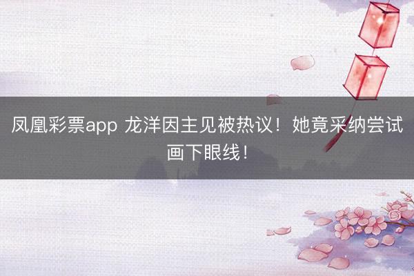 凤凰彩票app 龙洋因主见被热议！她竟采纳尝试画下眼线！