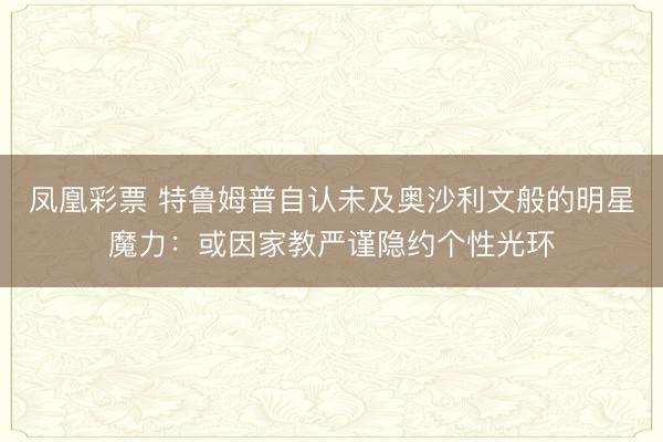 凤凰彩票 特鲁姆普自认未及奥沙利文般的明星魔力：或因家教严谨隐约个性光环
