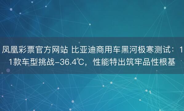 凤凰彩票官方网站 比亚迪商用车黑河极寒测试：11款车型挑战-36.4℃，性能特出筑牢品性根基