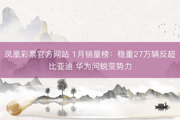 凤凰彩票官方网站 1月销量榜：稳重27万辆反超比亚迪 华为问蜕变势力