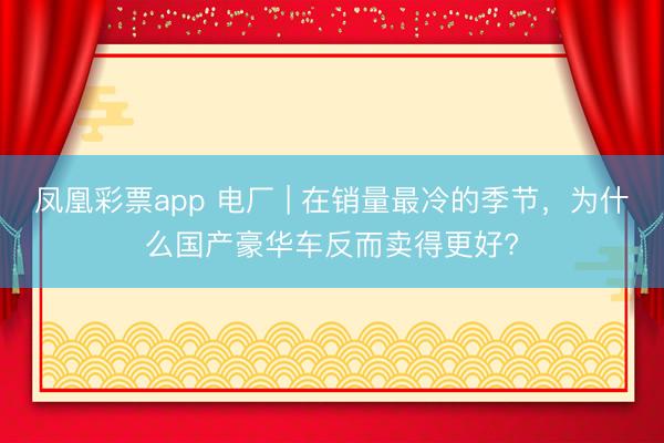 凤凰彩票app 电厂 | 在销量最冷的季节，为什么国产豪华车反而卖得更好?