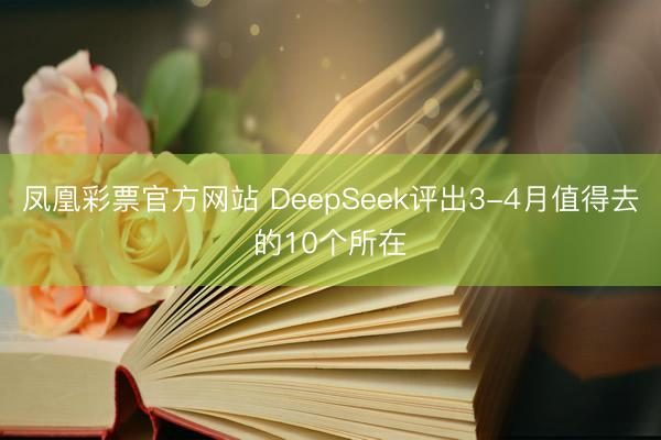 凤凰彩票官方网站 DeepSeek评出3-4月值得去的10个所在