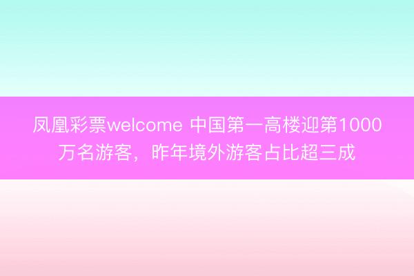 凤凰彩票welcome 中国第一高楼迎第1000万名游客，昨年境外游客占比超三成