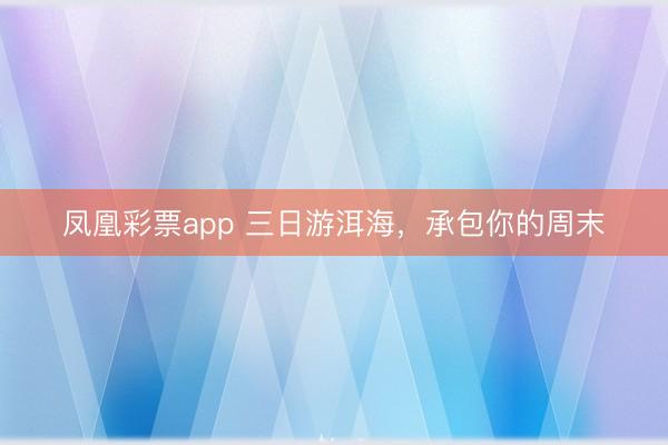 凤凰彩票app 三日游洱海，承包你的周末