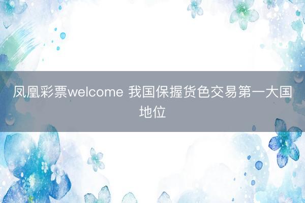 凤凰彩票welcome 我国保握货色交易第一大国地位