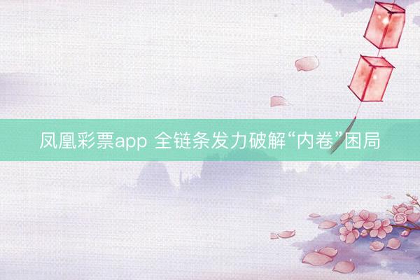 凤凰彩票app 全链条发力破解“内卷”困局