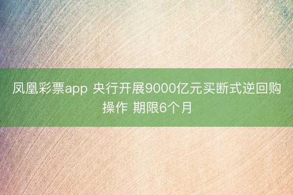凤凰彩票app 央行开展9000亿元买断式逆回购操作 期限6个月