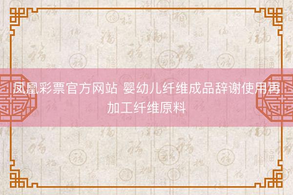 凤凰彩票官方网站 婴幼儿纤维成品辞谢使用再加工纤维原料