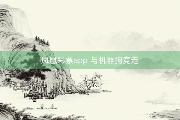 凤凰彩票app 与机器狗竞走