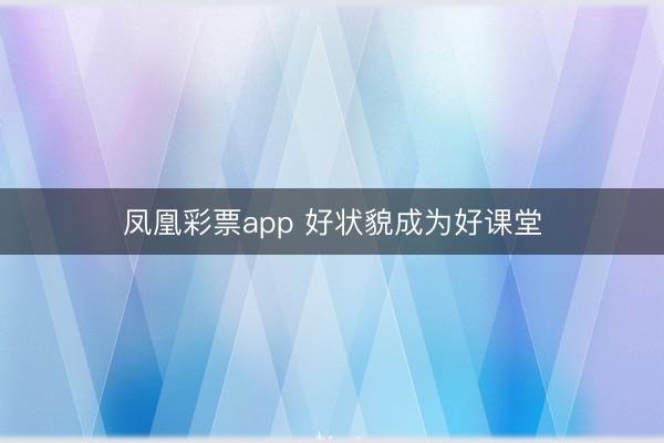 凤凰彩票app 好状貌成为好课堂