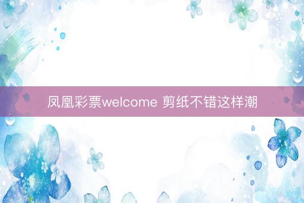 凤凰彩票welcome 剪纸不错这样潮